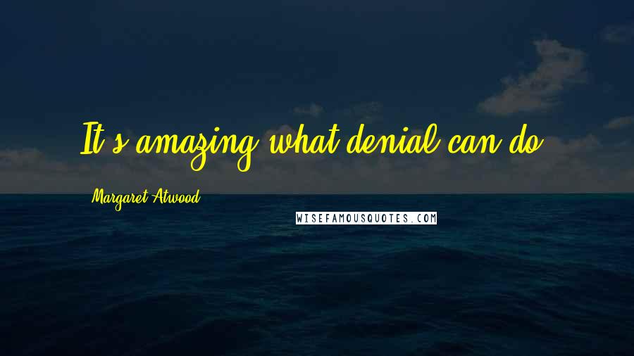 Margaret Atwood Quotes: It's amazing what denial can do.