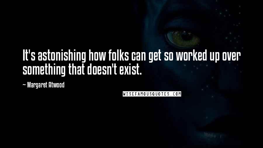 Margaret Atwood Quotes: It's astonishing how folks can get so worked up over something that doesn't exist.