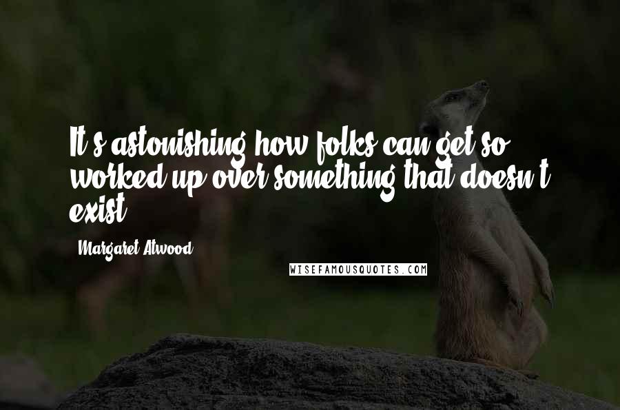 Margaret Atwood Quotes: It's astonishing how folks can get so worked up over something that doesn't exist.