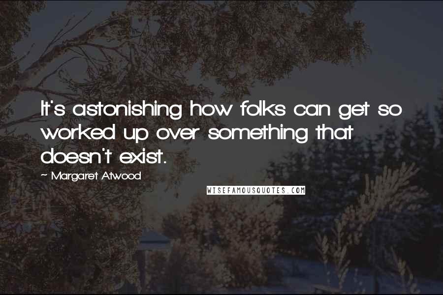 Margaret Atwood Quotes: It's astonishing how folks can get so worked up over something that doesn't exist.