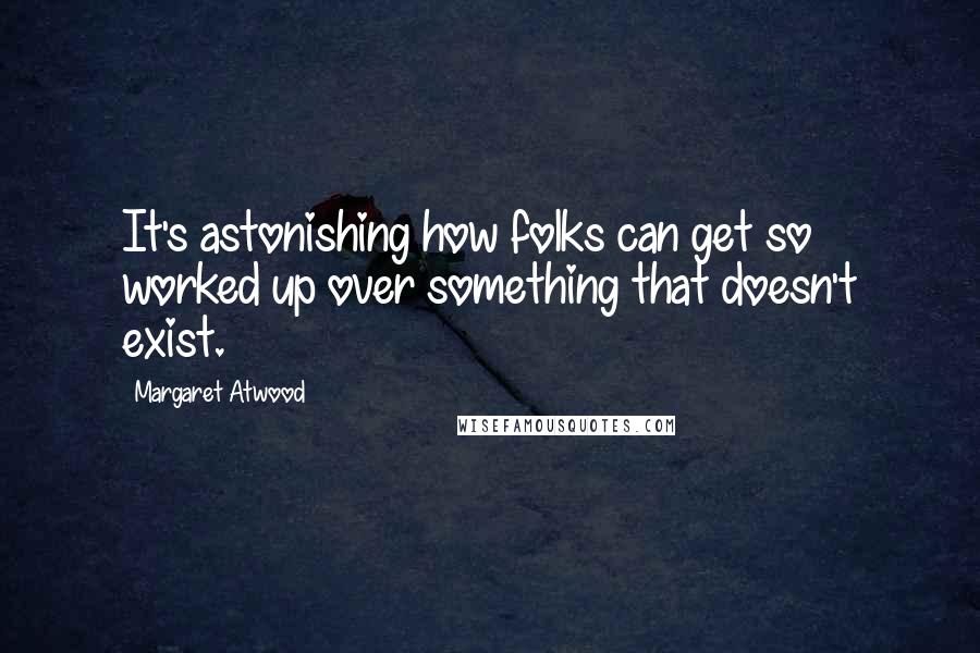 Margaret Atwood Quotes: It's astonishing how folks can get so worked up over something that doesn't exist.