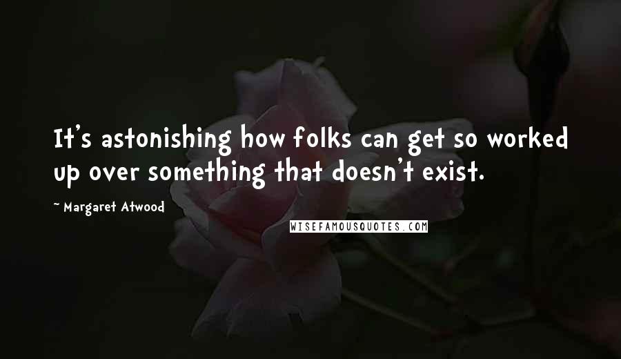 Margaret Atwood Quotes: It's astonishing how folks can get so worked up over something that doesn't exist.