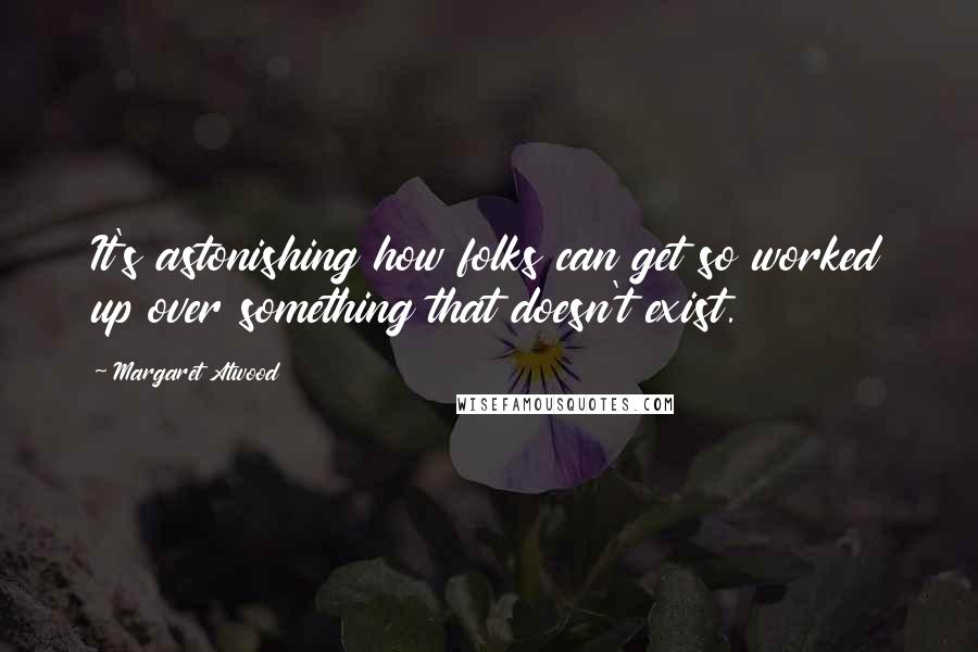 Margaret Atwood Quotes: It's astonishing how folks can get so worked up over something that doesn't exist.
