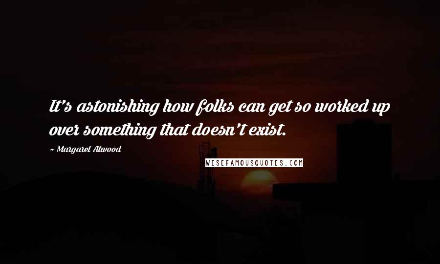 Margaret Atwood Quotes: It's astonishing how folks can get so worked up over something that doesn't exist.