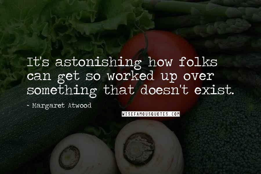 Margaret Atwood Quotes: It's astonishing how folks can get so worked up over something that doesn't exist.