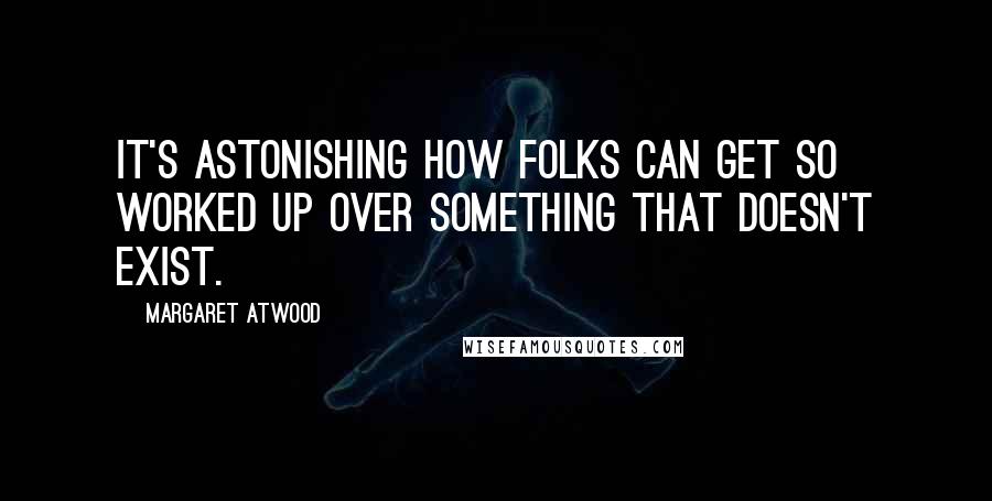 Margaret Atwood Quotes: It's astonishing how folks can get so worked up over something that doesn't exist.