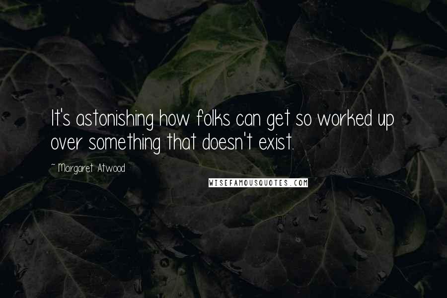 Margaret Atwood Quotes: It's astonishing how folks can get so worked up over something that doesn't exist.