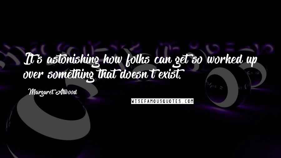 Margaret Atwood Quotes: It's astonishing how folks can get so worked up over something that doesn't exist.