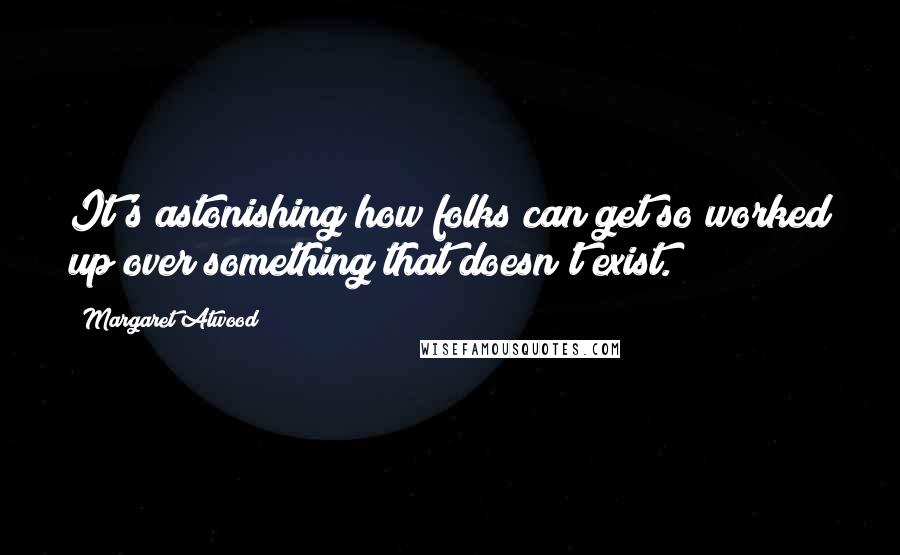 Margaret Atwood Quotes: It's astonishing how folks can get so worked up over something that doesn't exist.