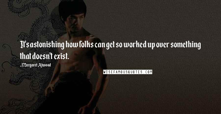 Margaret Atwood Quotes: It's astonishing how folks can get so worked up over something that doesn't exist.