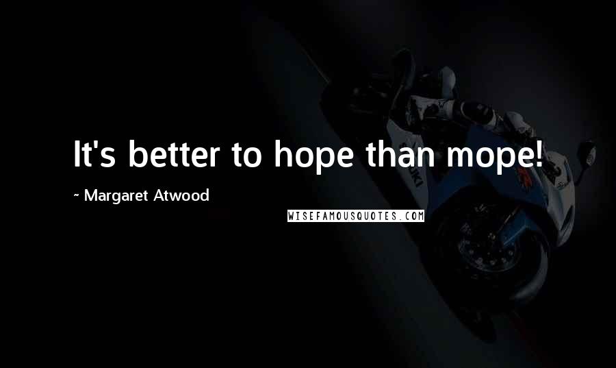 Margaret Atwood Quotes: It's better to hope than mope!