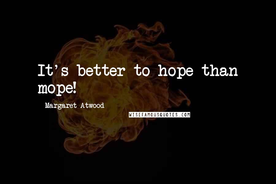 Margaret Atwood Quotes: It's better to hope than mope!