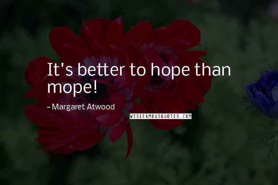 Margaret Atwood Quotes: It's better to hope than mope!
