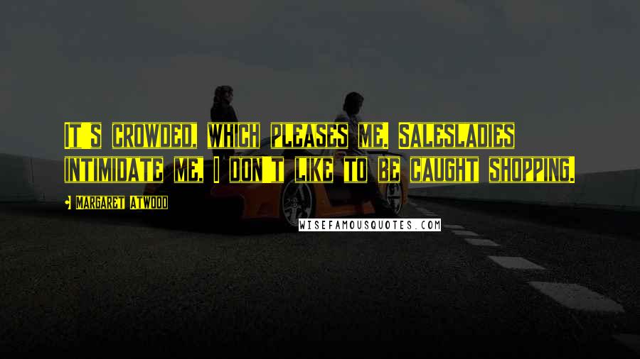 Margaret Atwood Quotes: It's crowded, which pleases me. Salesladies intimidate me, I don't like to be caught shopping.