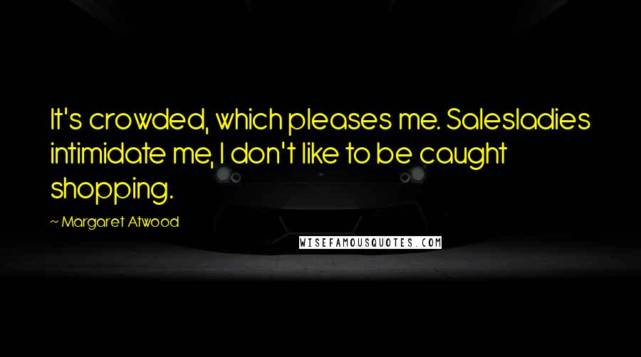 Margaret Atwood Quotes: It's crowded, which pleases me. Salesladies intimidate me, I don't like to be caught shopping.