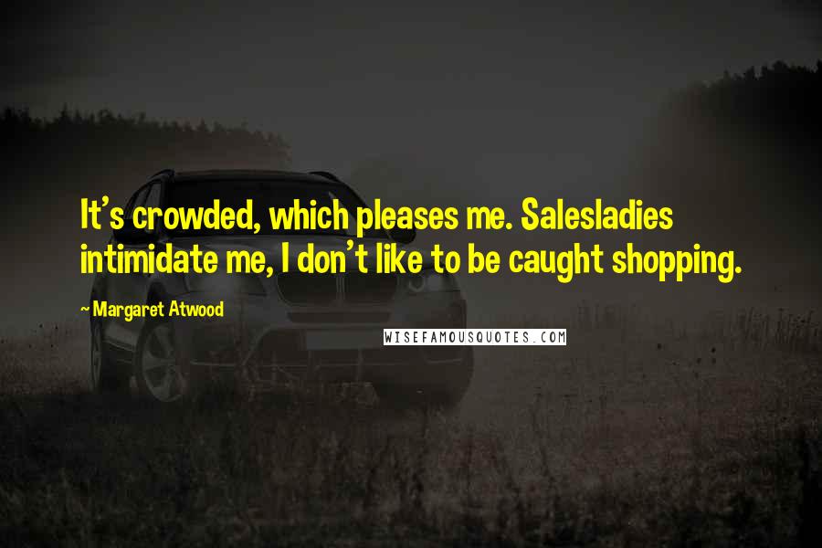 Margaret Atwood Quotes: It's crowded, which pleases me. Salesladies intimidate me, I don't like to be caught shopping.