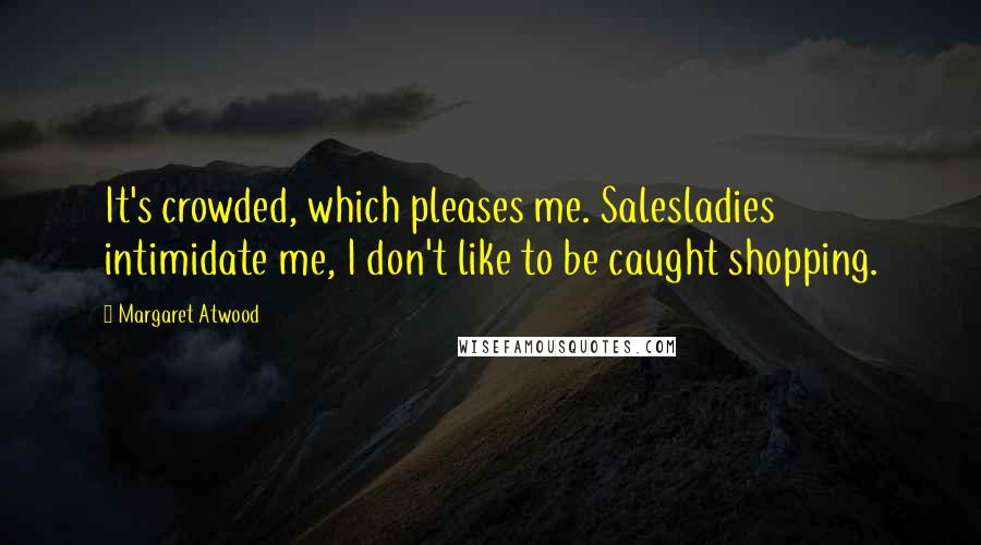 Margaret Atwood Quotes: It's crowded, which pleases me. Salesladies intimidate me, I don't like to be caught shopping.