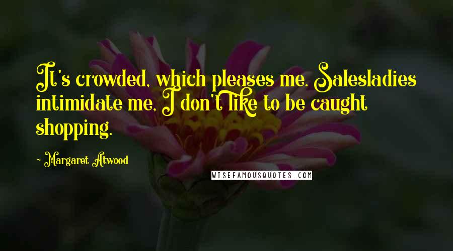 Margaret Atwood Quotes: It's crowded, which pleases me. Salesladies intimidate me, I don't like to be caught shopping.