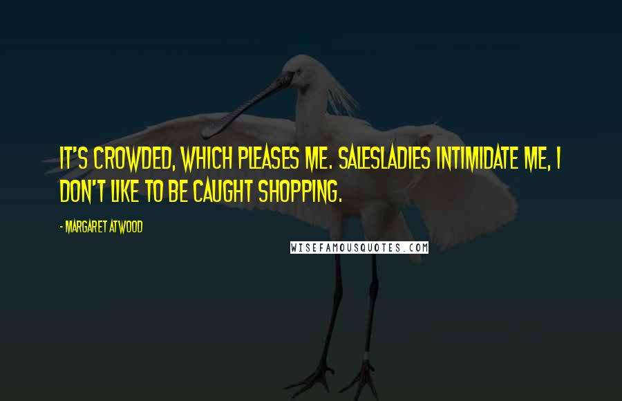 Margaret Atwood Quotes: It's crowded, which pleases me. Salesladies intimidate me, I don't like to be caught shopping.