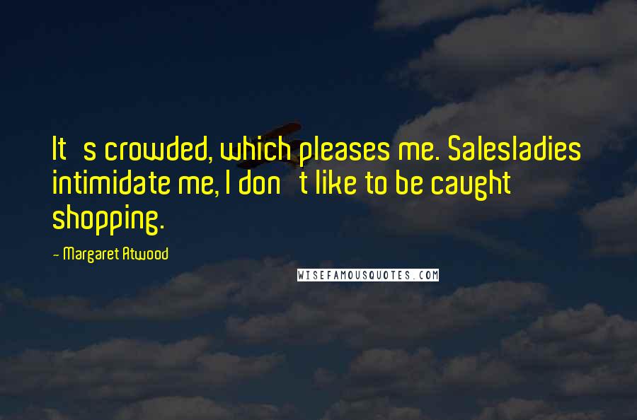 Margaret Atwood Quotes: It's crowded, which pleases me. Salesladies intimidate me, I don't like to be caught shopping.