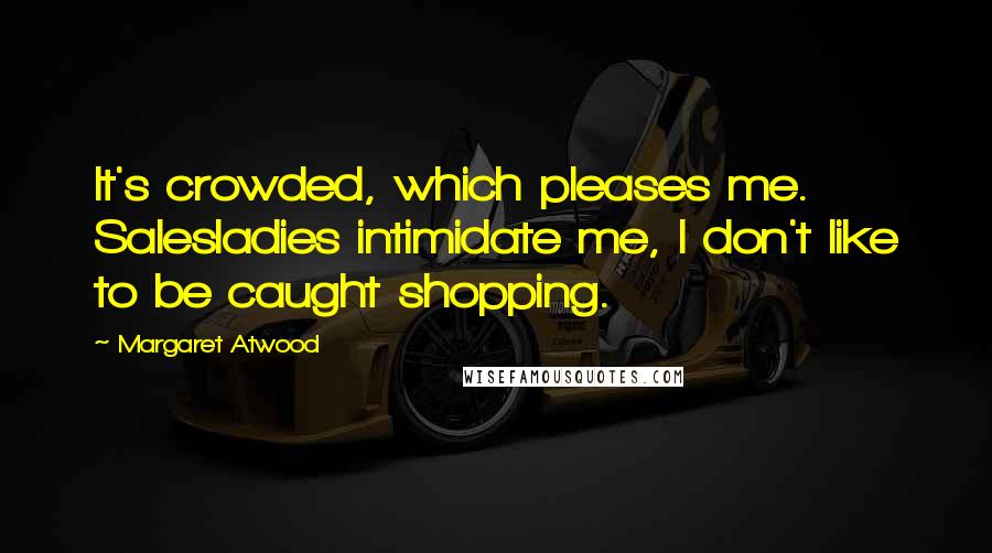 Margaret Atwood Quotes: It's crowded, which pleases me. Salesladies intimidate me, I don't like to be caught shopping.