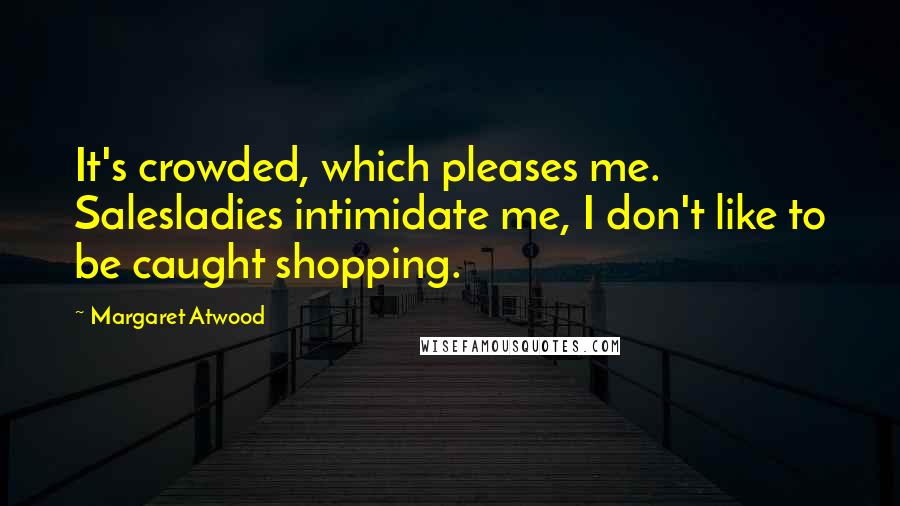 Margaret Atwood Quotes: It's crowded, which pleases me. Salesladies intimidate me, I don't like to be caught shopping.