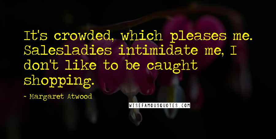 Margaret Atwood Quotes: It's crowded, which pleases me. Salesladies intimidate me, I don't like to be caught shopping.