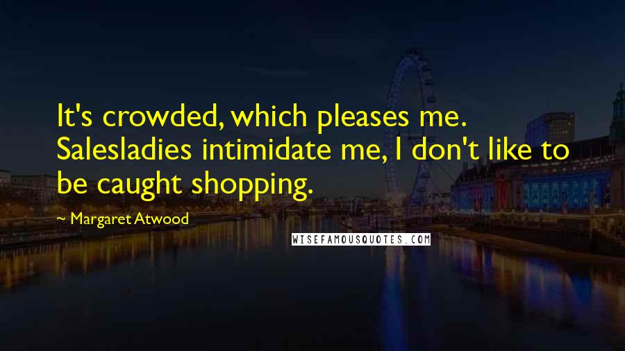 Margaret Atwood Quotes: It's crowded, which pleases me. Salesladies intimidate me, I don't like to be caught shopping.