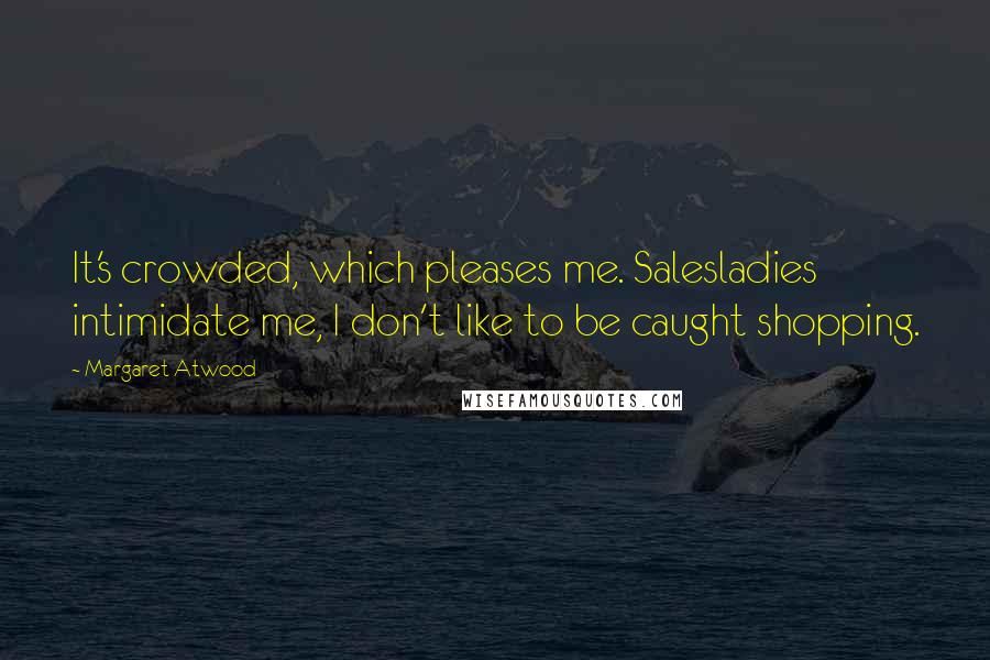 Margaret Atwood Quotes: It's crowded, which pleases me. Salesladies intimidate me, I don't like to be caught shopping.