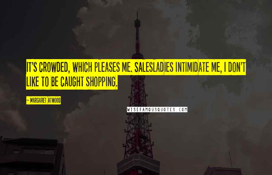 Margaret Atwood Quotes: It's crowded, which pleases me. Salesladies intimidate me, I don't like to be caught shopping.