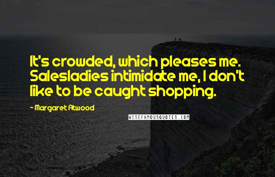 Margaret Atwood Quotes: It's crowded, which pleases me. Salesladies intimidate me, I don't like to be caught shopping.