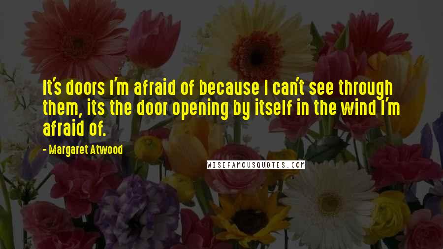 Margaret Atwood Quotes: It's doors I'm afraid of because I can't see through them, its the door opening by itself in the wind I'm afraid of.