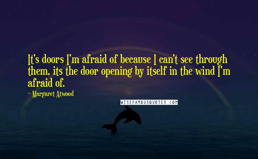 Margaret Atwood Quotes: It's doors I'm afraid of because I can't see through them, its the door opening by itself in the wind I'm afraid of.