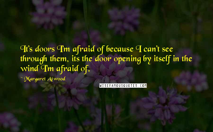 Margaret Atwood Quotes: It's doors I'm afraid of because I can't see through them, its the door opening by itself in the wind I'm afraid of.