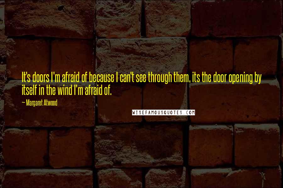 Margaret Atwood Quotes: It's doors I'm afraid of because I can't see through them, its the door opening by itself in the wind I'm afraid of.