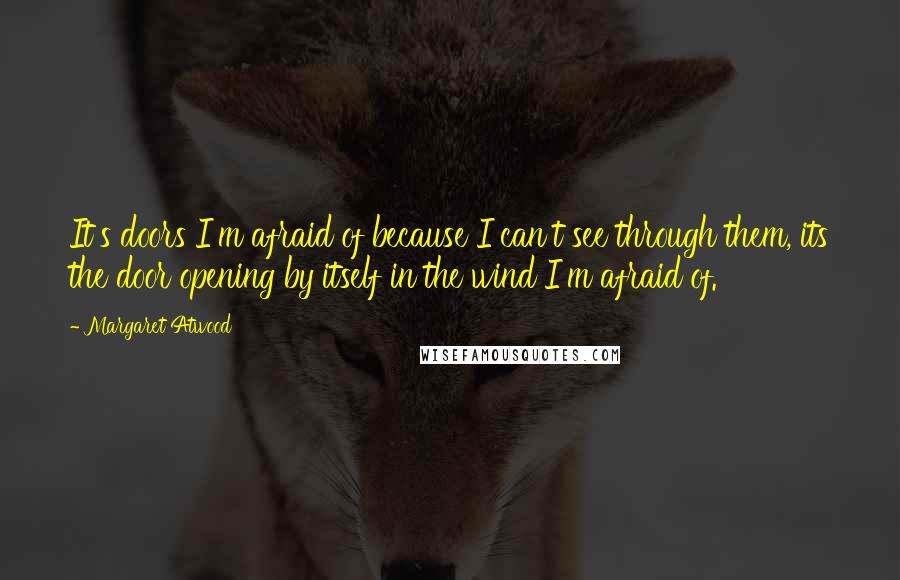 Margaret Atwood Quotes: It's doors I'm afraid of because I can't see through them, its the door opening by itself in the wind I'm afraid of.