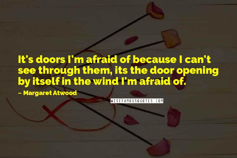 Margaret Atwood Quotes: It's doors I'm afraid of because I can't see through them, its the door opening by itself in the wind I'm afraid of.