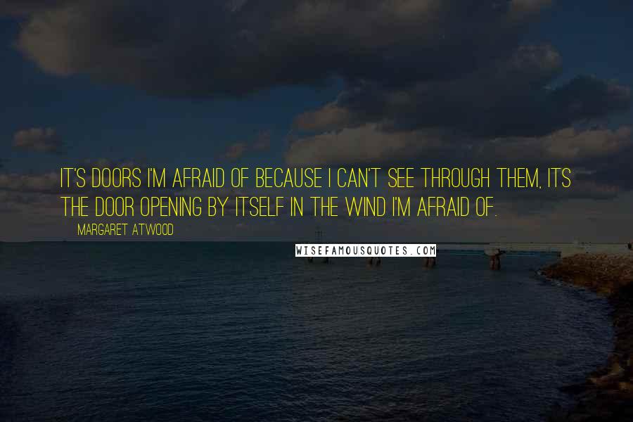 Margaret Atwood Quotes: It's doors I'm afraid of because I can't see through them, its the door opening by itself in the wind I'm afraid of.