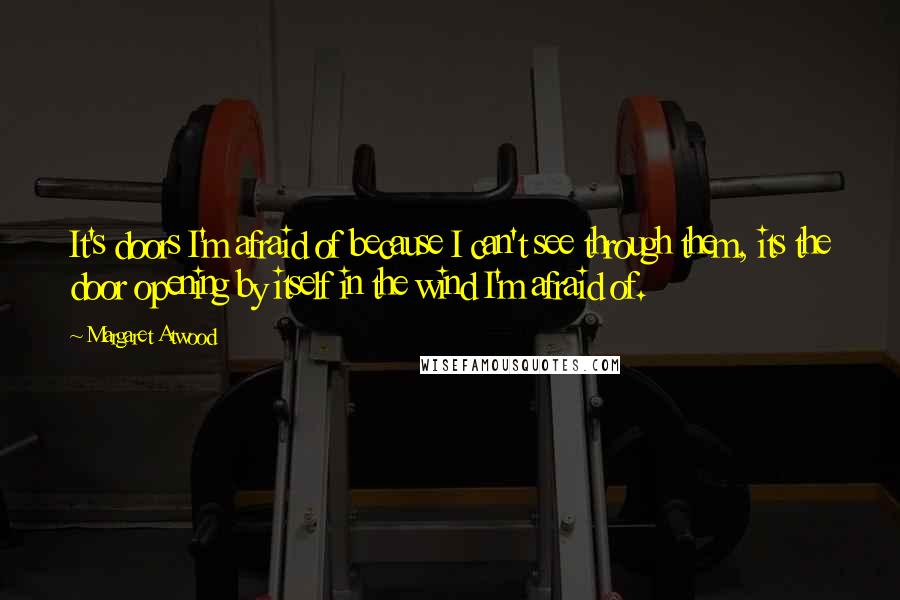 Margaret Atwood Quotes: It's doors I'm afraid of because I can't see through them, its the door opening by itself in the wind I'm afraid of.