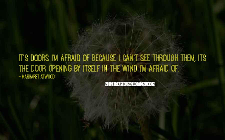 Margaret Atwood Quotes: It's doors I'm afraid of because I can't see through them, its the door opening by itself in the wind I'm afraid of.