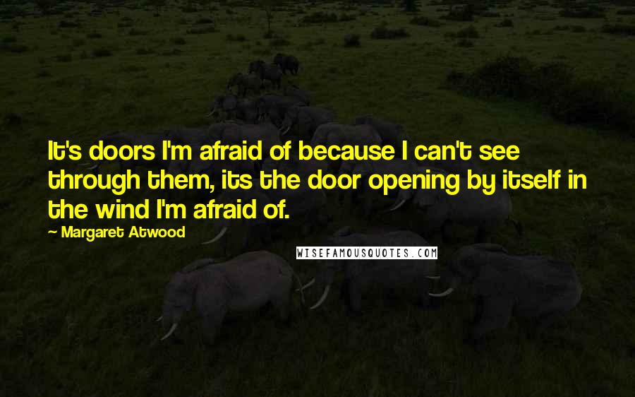 Margaret Atwood Quotes: It's doors I'm afraid of because I can't see through them, its the door opening by itself in the wind I'm afraid of.