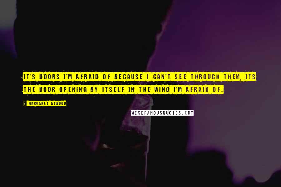 Margaret Atwood Quotes: It's doors I'm afraid of because I can't see through them, its the door opening by itself in the wind I'm afraid of.