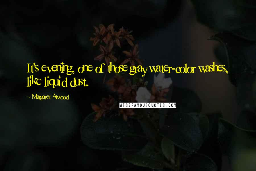 Margaret Atwood Quotes: It's evening, one of those gray water-color washes, like liquid dust.