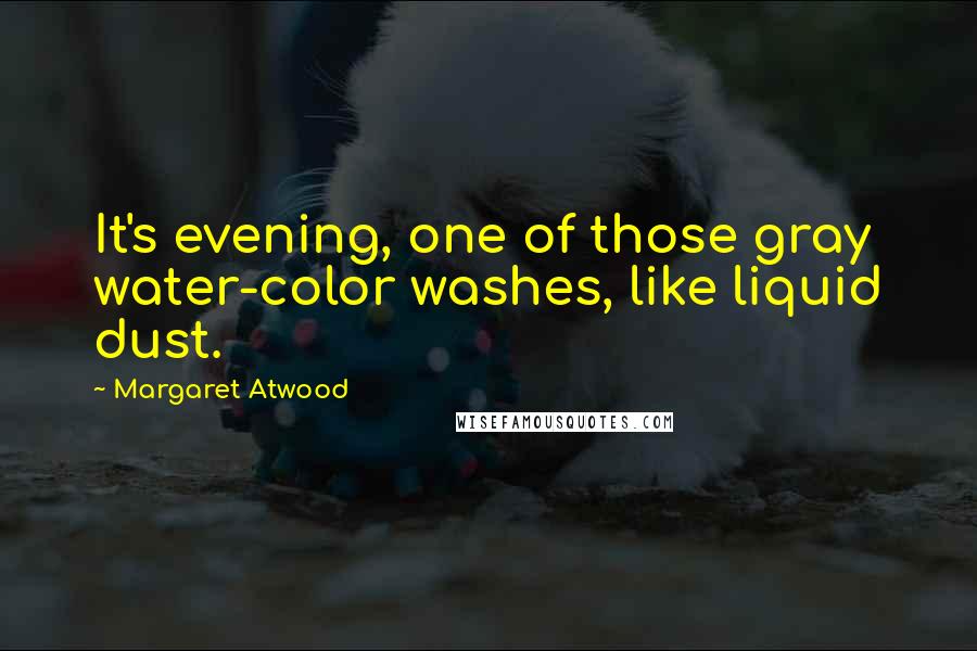 Margaret Atwood Quotes: It's evening, one of those gray water-color washes, like liquid dust.