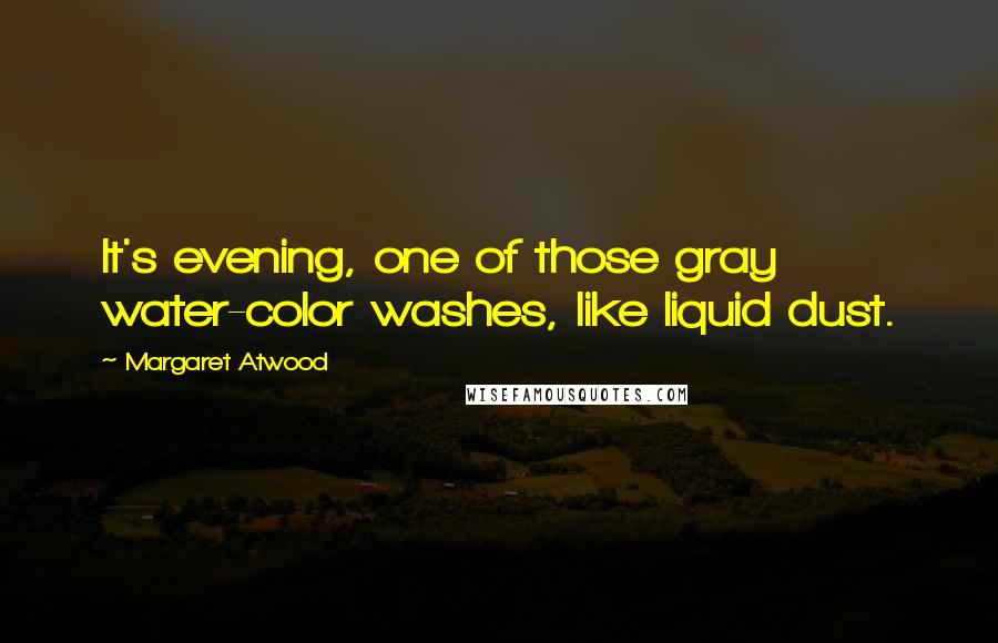 Margaret Atwood Quotes: It's evening, one of those gray water-color washes, like liquid dust.