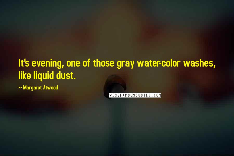 Margaret Atwood Quotes: It's evening, one of those gray water-color washes, like liquid dust.