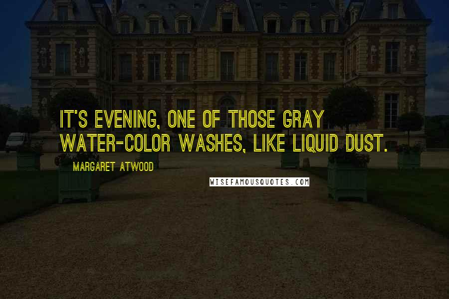 Margaret Atwood Quotes: It's evening, one of those gray water-color washes, like liquid dust.