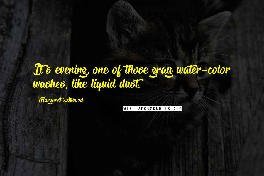 Margaret Atwood Quotes: It's evening, one of those gray water-color washes, like liquid dust.