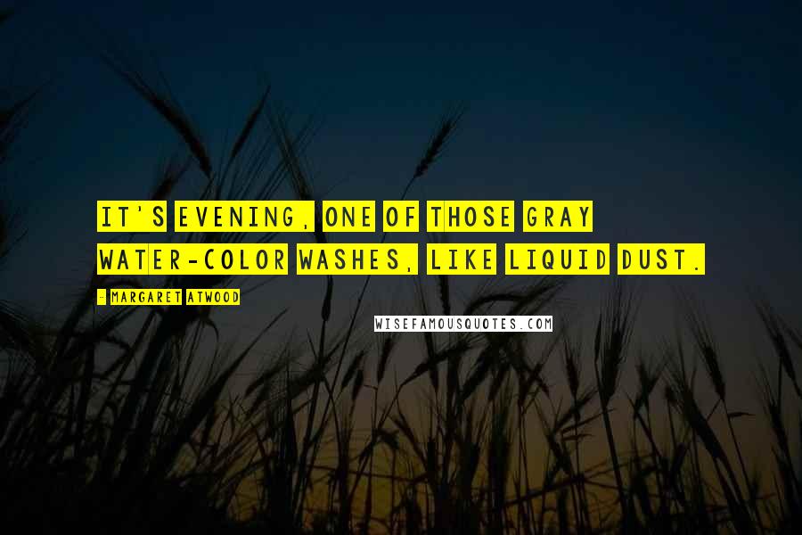 Margaret Atwood Quotes: It's evening, one of those gray water-color washes, like liquid dust.