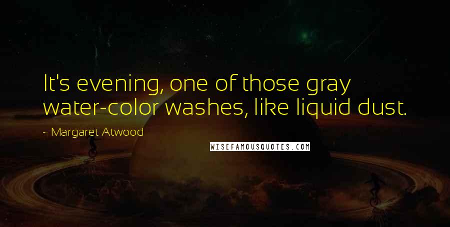 Margaret Atwood Quotes: It's evening, one of those gray water-color washes, like liquid dust.